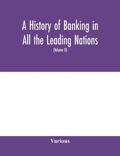 A History Of Banking In All The Leading Nations; Comprising The United States; Great Britain; Germany; Austro-hungary; France; Italy; Belgium; Spain; Switzerland; Portugal; Roumania; Russia; Holland; The Scandinavian Nations; Canada; China; Japan (volume