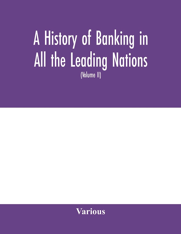 A History Of Banking In All The Leading Nations; Comprising The United States; Great Britain; Germany; Austro-hungary; France; Italy; Belgium; Spain; Switzerland; Portugal; Roumania; Russia; Holland; The Scandinavian Nations; Canada; China; Japan (volume