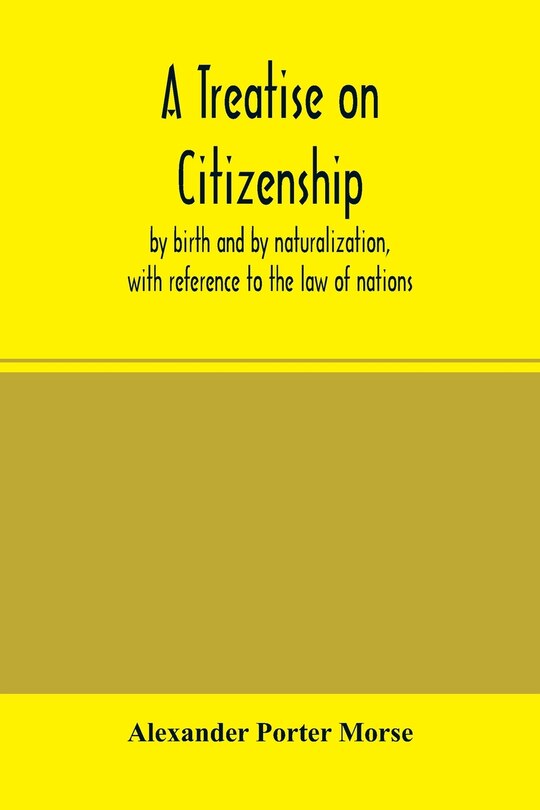 Front cover_A Treatise on citizenship, by birth and by naturalization, with reference to the law of nations, Roman civil law, law of the United States of America, and the law of France; including provisions in the federal Constitution, and in the several state consti
