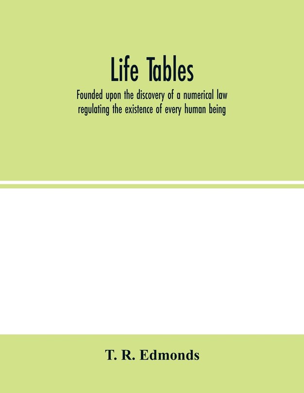 Life Tables, Founded Upon The Discovery Of A Numerical Law Regulating The Existence Of Every Human Being