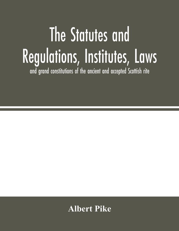 The Statutes And Regulations, Institutes, Laws And Grand Constitutions Of The Ancient And Accepted Scottish Rite