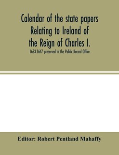 Calendar Of The State Papers Relating To Ireland Of The Reign Of Charles I. 1633-1647 Preserved In The Public Record Office