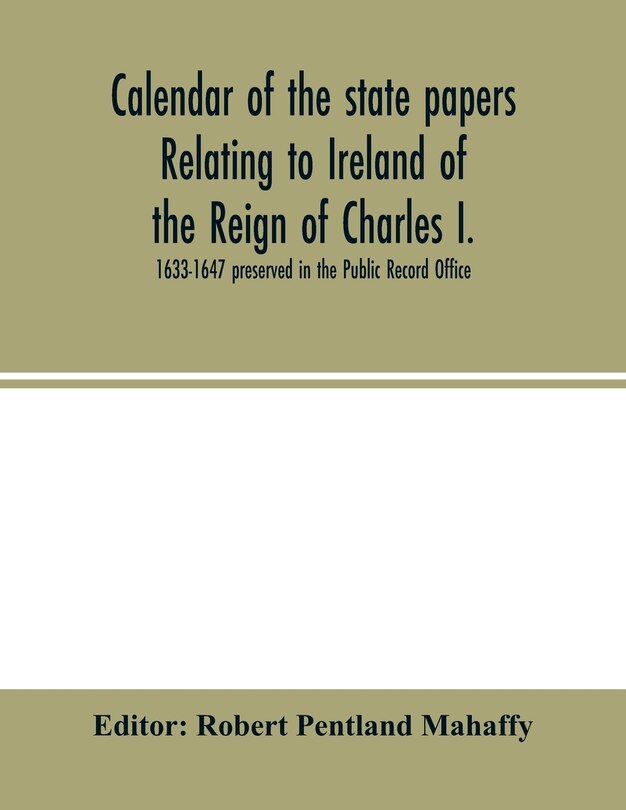 Calendar Of The State Papers Relating To Ireland Of The Reign Of Charles I. 1633-1647 Preserved In The Public Record Office