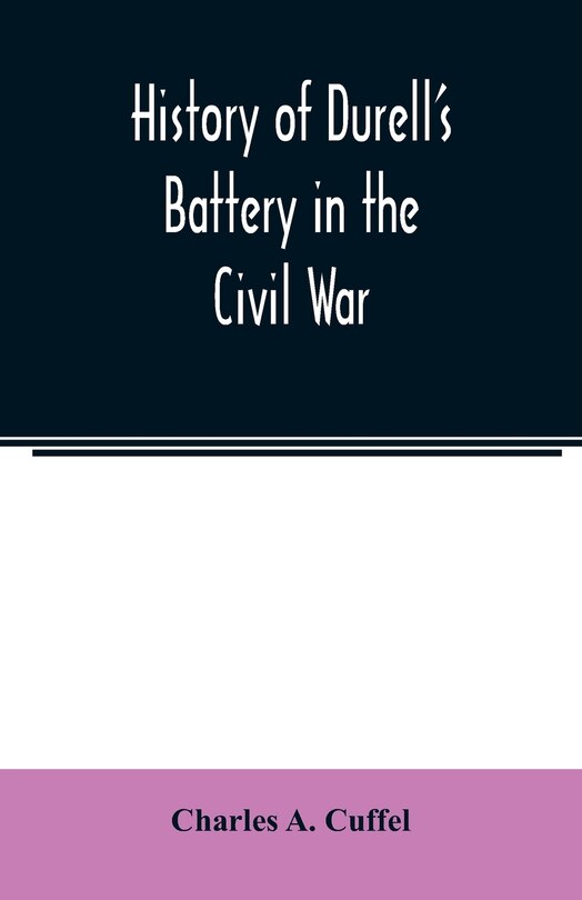 Front cover_History of Durell's Battery in the Civil War (Independent Battery D, Pennsylvania Volunteer Artillery.) A narrative of the campaigns and battles of Berks and Bucks counties' artillerists in the War of the Rebellion, From the Battery's Organization, Septem