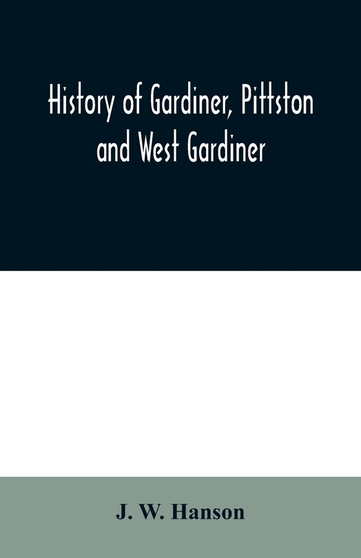 Front cover_History of Gardiner, Pittston and West Gardiner, with a sketch of the Kennebec Indians, & New Plymouth purchase, comprising historical matter from 1602 to 1852; with genealogical sketches of many families