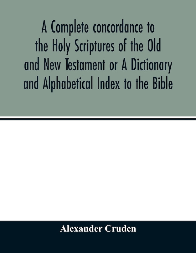 A Complete Concordance To The Holy Scriptures Of The Old And New Testament Or A Dictionary And Alphabetical Index To The Bible: Very Useful To All Christians Who Seriously Read And Study The Inspired Writings