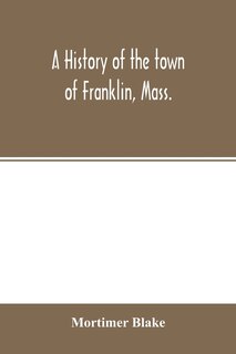 Front cover_A history of the town of Franklin, Mass.; from its settlement to the completion of its first century, 2d March, 1878; with genealogical notices of its earliest families, sketches of its professional men, and a report of the centennial celebration