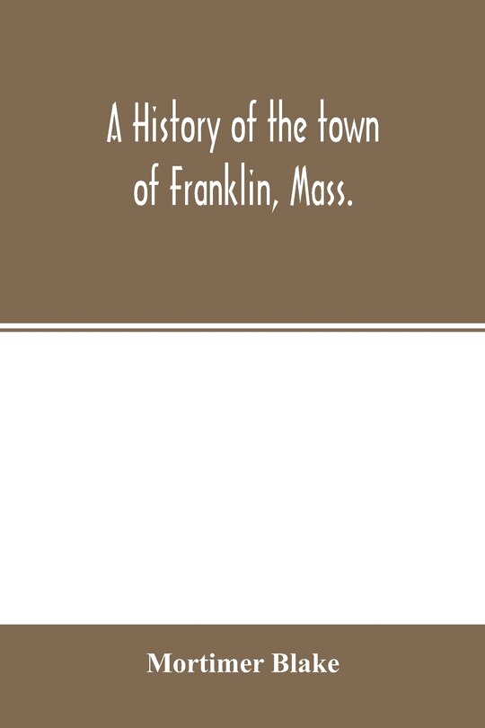 Front cover_A history of the town of Franklin, Mass.; from its settlement to the completion of its first century, 2d March, 1878; with genealogical notices of its earliest families, sketches of its professional men, and a report of the centennial celebration