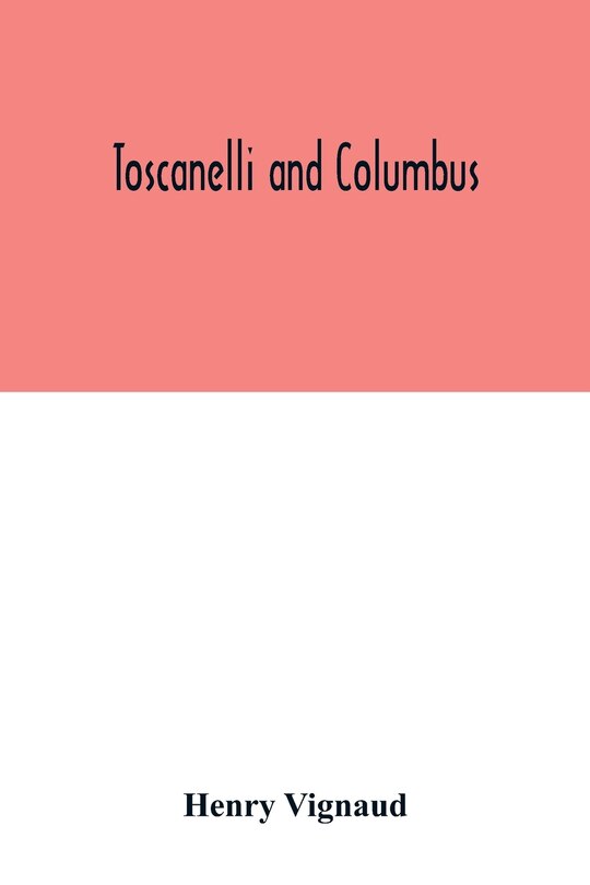 Front cover_Toscanelli and Columbus. The letter and chart of Toscanelli on the route to the Indies by way of the west, sent in 1474 to the Portuguese Fernam Martins, and later on to Christopher Columbus; a critical study on the authenticity and value of these documen