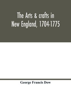 Front cover_The arts & crafts in New England, 1704-1775; gleanings from Boston newspapers relating to painting, engraving, silversmiths, pewterers, clockmakers, furniture, pottery, old houses, costume, trades and occupations, &c