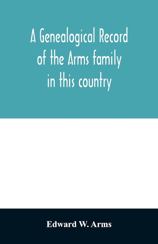 Front cover_A genealogical record of the Arms family in this country, embracing all the known descendants of William first, who have retained the family name, and the first generation of the descendants of other names