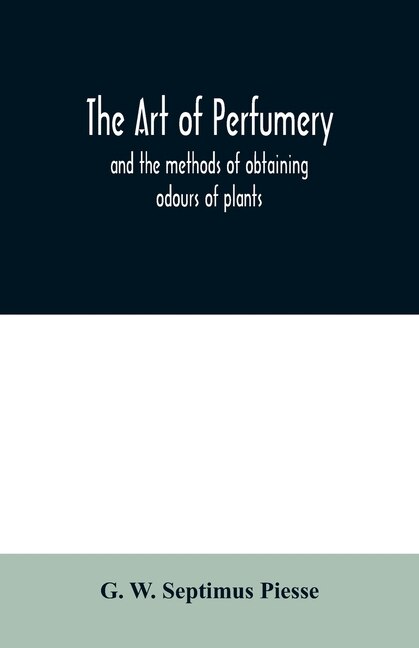 The Art Of Perfumery: And The Methods Of Obtaining Odours Of Plants; With Instructions For The Manufacture Of Perfumes Fo