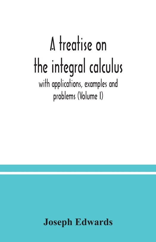 Front cover_A treatise on the integral calculus; with applications, examples and problems (Volume I)