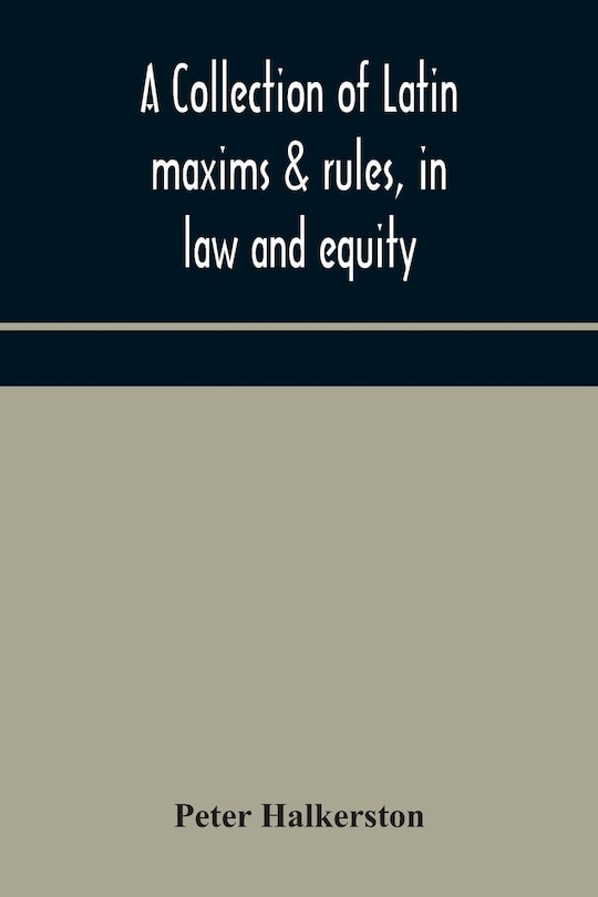 Couverture_A collection of Latin maxims & rules, in law and equity, selected from the most eminent authors, on the civil, canon, feudal, English and Scots law, with an English translation, and an appendix of reference to the authorities from which the maxims are sel