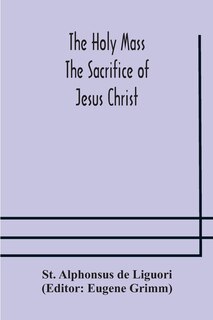 Couverture_The Holy Mass. The Sacrifice of Jesus Christ. The Ceremonies of the Mass. Preparation and Thanksgiving. The Mass and the Office that are hurriedly said.