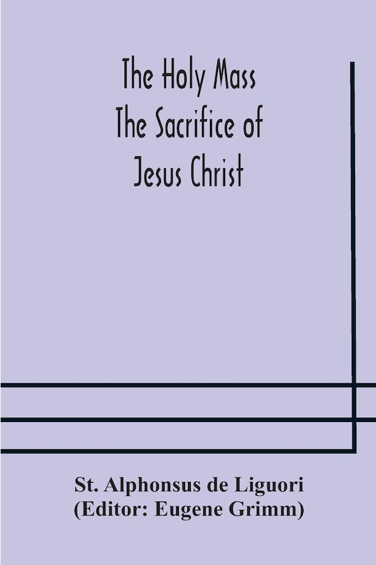 Couverture_The Holy Mass. The Sacrifice of Jesus Christ. The Ceremonies of the Mass. Preparation and Thanksgiving. The Mass and the Office that are hurriedly said.