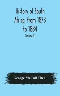 History Of South Africa, From 1873 To 1884, Twelve Eventful Years, With Continuation Of The History Of Galekaland, Tembuland, Pondoland, And Bethshuanaland Until The Annexation Of Those Territories To The Cape Colony, And Of Zululand Until Its Annexation