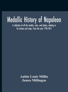 Front cover_Medallic History Of Napoleon. A Collection Of All The Medals, Coins, And Jettons, Relating To His Actions And Reign. From The Year 1796-1815