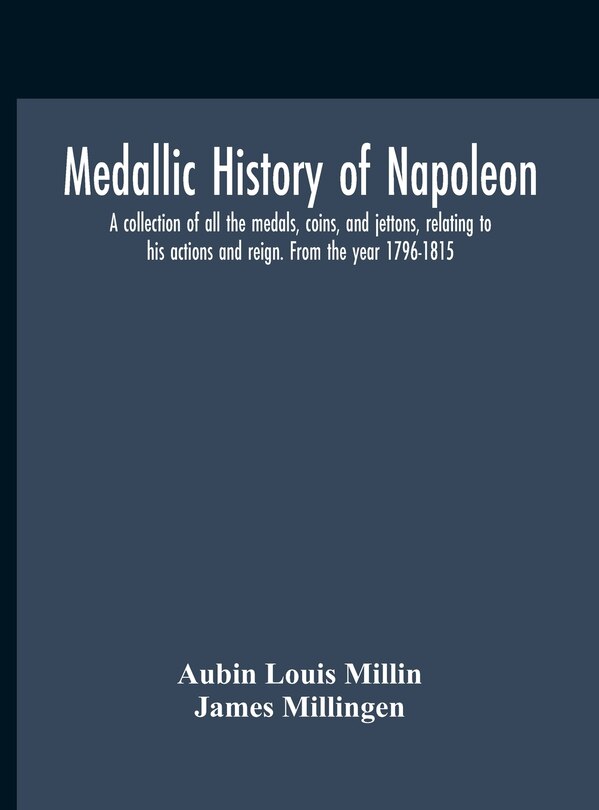 Front cover_Medallic History Of Napoleon. A Collection Of All The Medals, Coins, And Jettons, Relating To His Actions And Reign. From The Year 1796-1815