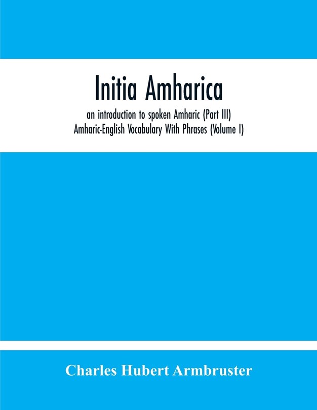 Front cover_Initia Amharica, An Introduction To Spoken Amharic (Part Iii) Amharic-English Vocabulary With Phrases (Volume I)