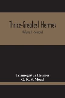 Front cover_Thrice-Greatest Hermes; Studies In Hellenistic Theosophy And Gnosis, Being A Translation Of The Extant Sermons And Fragments Of The Trismegistic Literature, With Prolegomena, Commentaries, And Notes (Volume Ii)