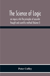 Front cover_The Science Of Logic; An Inquiry Into The Principles Of Accurate Thought And Scientific Method (Volume I)