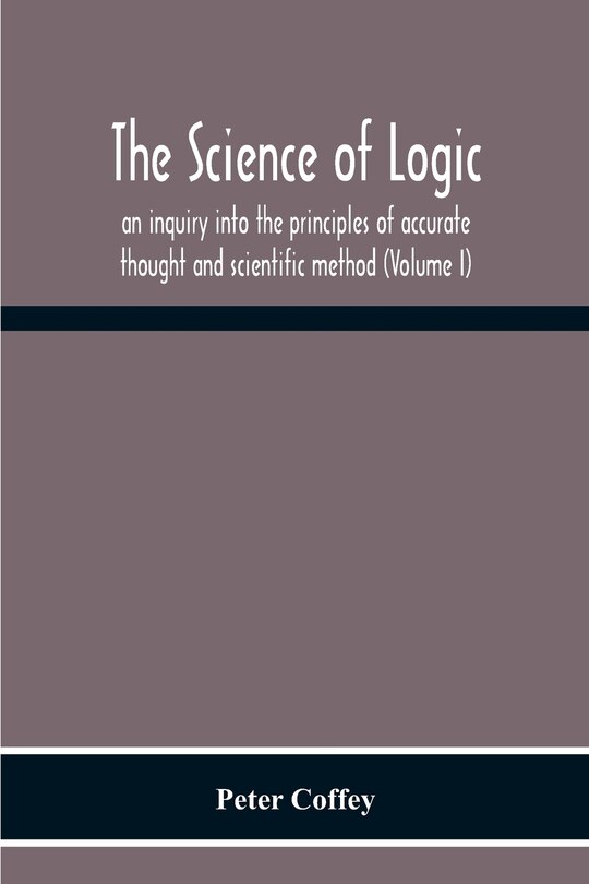 Front cover_The Science Of Logic; An Inquiry Into The Principles Of Accurate Thought And Scientific Method (Volume I)