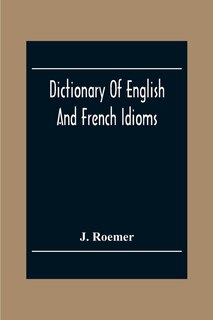 Dictionary Of English And French Idioms; Illustrating By Phrases And Examples, The Peculiarities Of Both Languages, And Designed As A Supplement To The Ordinary Dictionaries Now In Use
