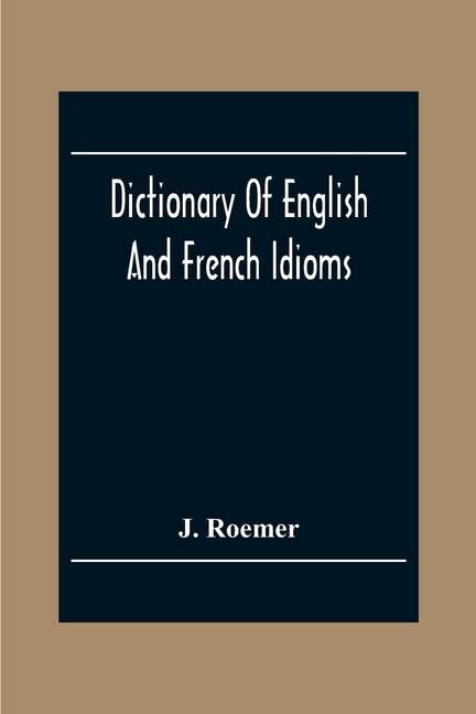 Dictionary Of English And French Idioms; Illustrating By Phrases And Examples, The Peculiarities Of Both Languages, And Designed As A Supplement To The Ordinary Dictionaries Now In Use