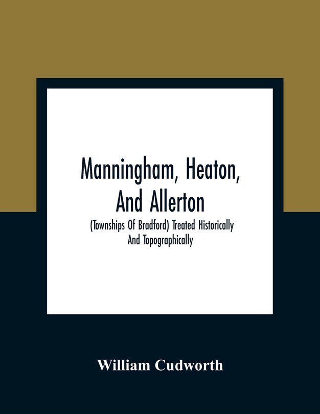 Manningham, Heaton, And Allerton: (townships Of Bradford) Treated Historically And Topographically