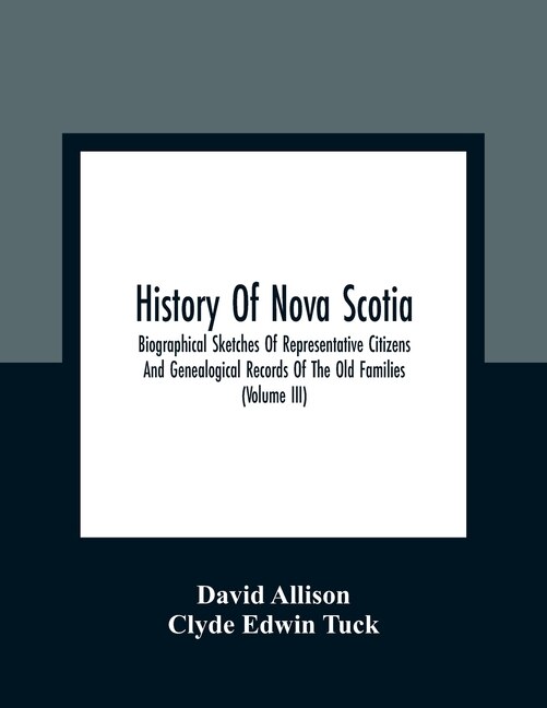 History Of Nova Scotia; Biographical Sketches Of Representative Citizens And Genealogical Records Of The Old Families (volume Iii)