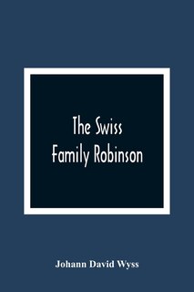 The Swiss Family Robinson, Or, The Adventures Of A Father And His Four Sons On A Desert Island: Six Coloured Engravings On Steel