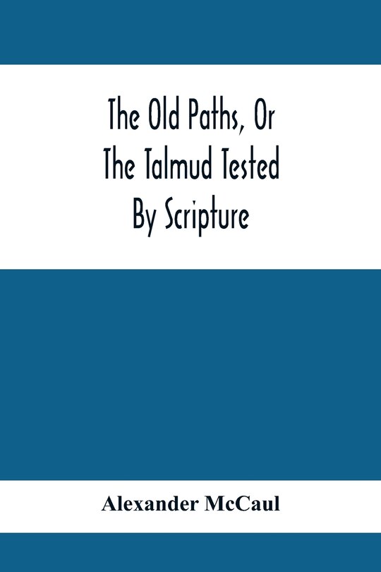 Front cover_The Old Paths, Or The Talmud Tested By Scripture, Being A Comparison Of The Principles And Doctrines Of Modern Judaism With The Religion Of Moses And The Prophets
