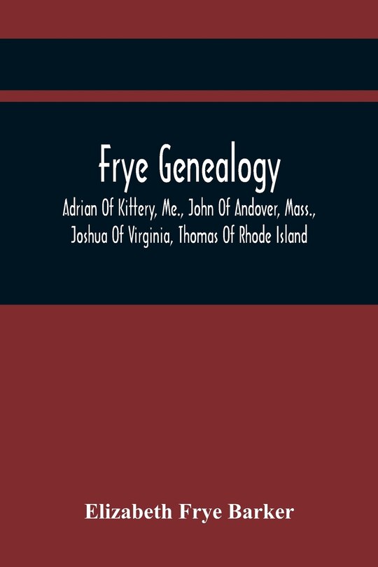 Front cover_Frye Genealogy; Adrian Of Kittery, Me., John Of Andover, Mass., Joshua Of Virginia, Thomas Of Rhode Island