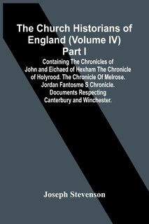 Front cover_The Church Historians Of England (Volume Iv) Part I; Containing The Chronicles Of John And Eichaed Of Hexham The Chronicle Of Holyrood. The Chronicle Of Melrose. Jordan Fantosme S Chronicle. Documents Respecting Canterbury And Winchester.