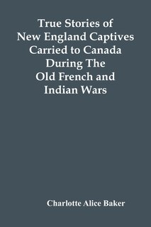 Front cover_True Stories Of New England Captives Carried To Canada During The Old French And Indian Wars