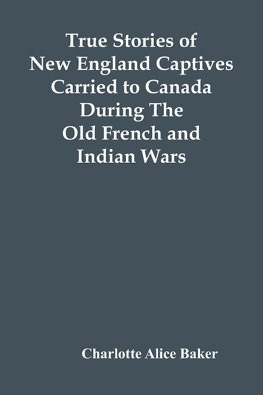 Front cover_True Stories Of New England Captives Carried To Canada During The Old French And Indian Wars