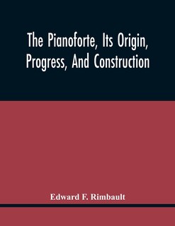 Front cover_The Pianoforte, Its Origin, Progress, And Construction; With Some Account Of Instruments Of The Same Class Which Preceded It; Viz. The Clavichord, The Virginal, The Spinet, The Harpsichord, Etc.; To Which Is Added A Selection Of Interesting Specimens Of M