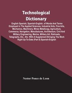 Couverture_Technological Dictionary; English Spanish, Spanish-English, Of Words And Terms Employed In The Applied Sciences, Industrial Arts, Fine Arts, Mechanics, Machinery, Mines Metallurgy, Agriculture, Commerce, Navigation, Manufactures, Architecture, Civil And M