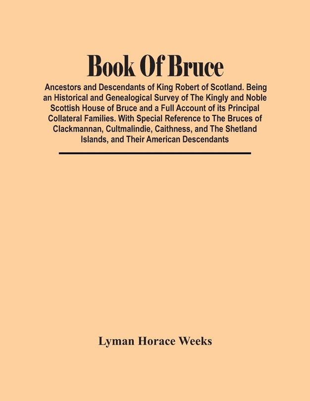 Front cover_Book Of Bruce; Ancestors And Descendants Of King Robert Of Scotland. Being An Historical And Genealogical Survey Of The Kingly And Noble Scottish House Of Bruce And A Full Account Of Its Principal Collateral Families. With Special Reference To The Bruces
