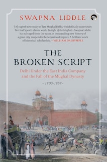 The Broken Script Delhi Under the East India Company and the Fall of the Mughal Dynasty, 1803-1857