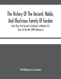 Front cover_The History Of The Ancient, Noble, And Illustrious Family Of Gordon, From Their First Arrival In Scotland, In Malcolm Iii.'S Time, To The Year 1690