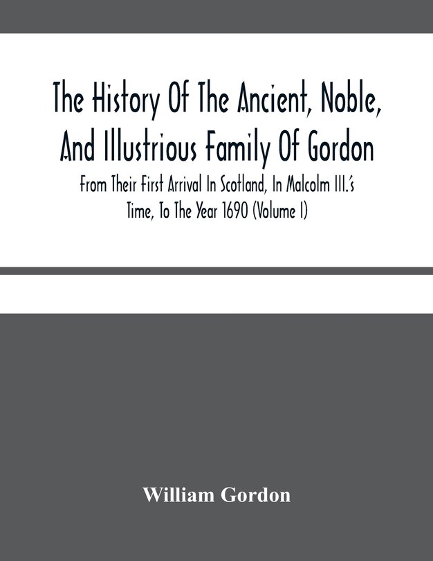 Front cover_The History Of The Ancient, Noble, And Illustrious Family Of Gordon, From Their First Arrival In Scotland, In Malcolm Iii.'S Time, To The Year 1690