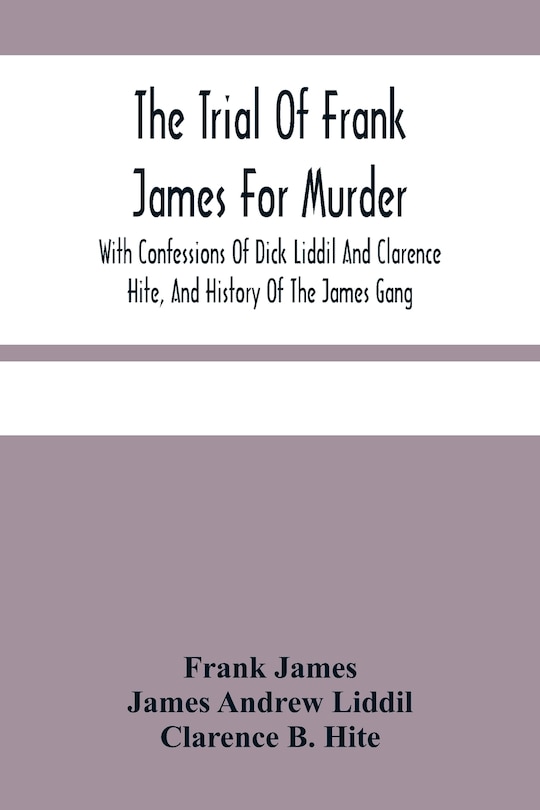 Front cover_The Trial Of Frank James For Murder. With Confessions Of Dick Liddil And Clarence Hite, And History Of The James Gang