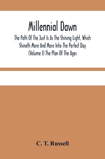Front cover_Millennial Dawn; The Path Of The Just Is As The Shining Light, Which Shineth More And More Into The Perfect Day (Volume I) The Plan Of The Ages