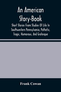Front cover_An American Story-Book. Short Stories From Studies Of Life In Southwestern Pennsylvania, Pathetic, Tragic, Humorous, And Grotesque