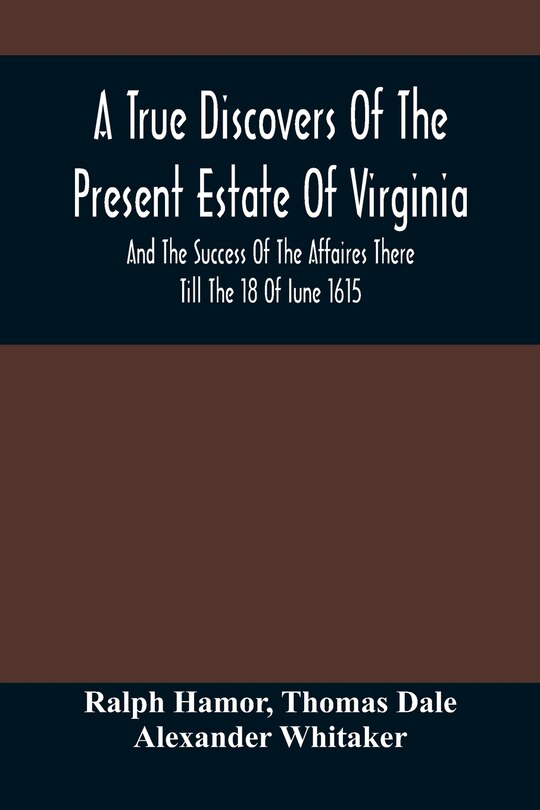 Front cover_A True Discovers Of The Present Estate Of Virginia, And The Success Of The Affaires There Till The 18 Of Iune 1615.; Together With A Relation Of The Seuerall English Townes And Forts, The Assured Hopes Of That Countries And The Peace Concluded With The In