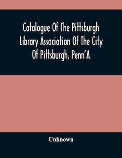 Catalogue Of The Pittsburgh Library Association Of The City Of Pittsburgh, Penn'a