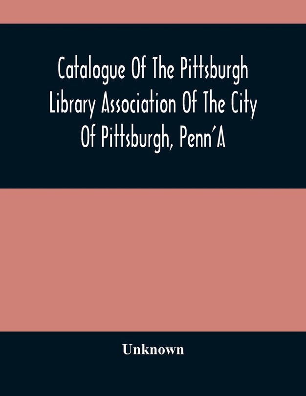 Catalogue Of The Pittsburgh Library Association Of The City Of Pittsburgh, Penn'a