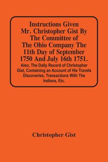 Couverture_Instructions Given Mr. Christopher Gist By The Committee Of The Ohio Company The 11Th Day Of September 1750 And July 16Th 1751. Also, The Daily Record Of Christopher Gist, Containing An Account Of His Travels Discoveries, Transactions With The Indians, Et